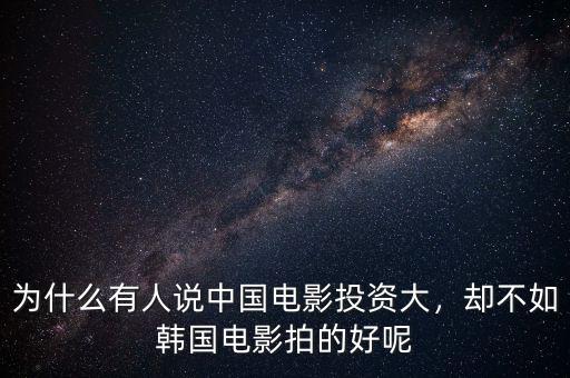 為什么有人說中國電影投資大，卻不如韓國電影拍的好呢