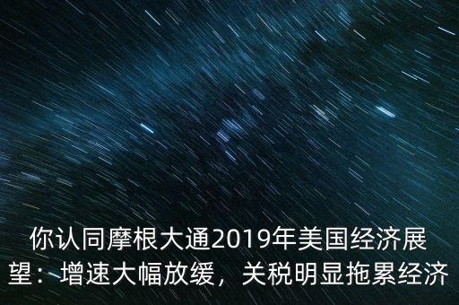 你認同摩根大通2019年美國經(jīng)濟展望：增速大幅放緩，關(guān)稅明顯拖累經(jīng)濟