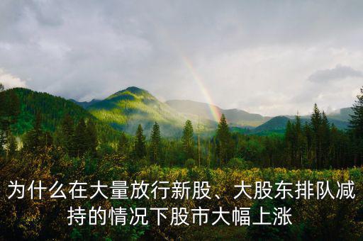 為什么在大量放行新股、大股東排隊(duì)減持的情況下股市大幅上漲