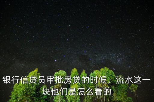 銀行信貸員審批房貸的時(shí)候，流水這一塊他們是怎么看的