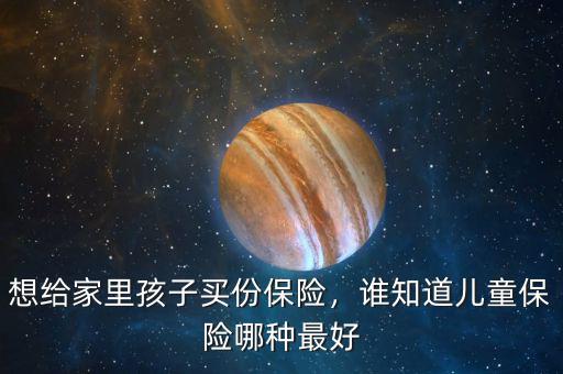 想給家里孩子買份保險，誰知道兒童保險哪種最好