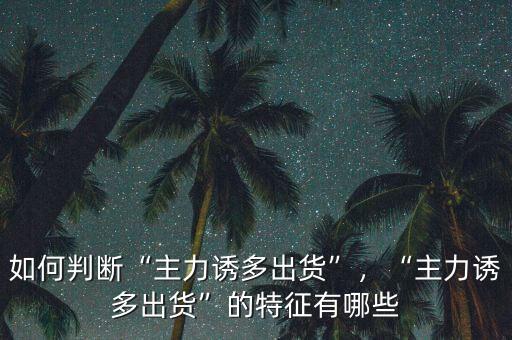 如何判斷“主力誘多出貨”，“主力誘多出貨”的特征有哪些