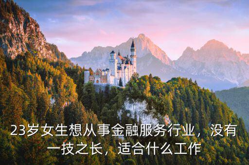 23歲女生想從事金融服務(wù)行業(yè)，沒有一技之長，適合什么工作