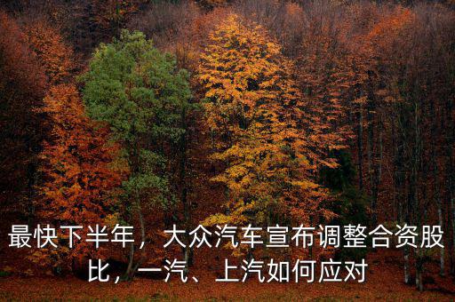 最快下半年，大眾汽車宣布調整合資股比，一汽、上汽如何應對
