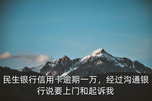 民生銀行信用卡逾期一萬(wàn)，經(jīng)過(guò)溝通銀行說(shuō)要上門(mén)和起訴我