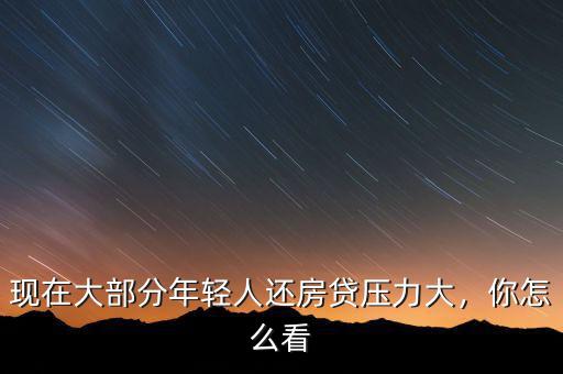 現(xiàn)在大部分年輕人還房貸壓力大，你怎么看