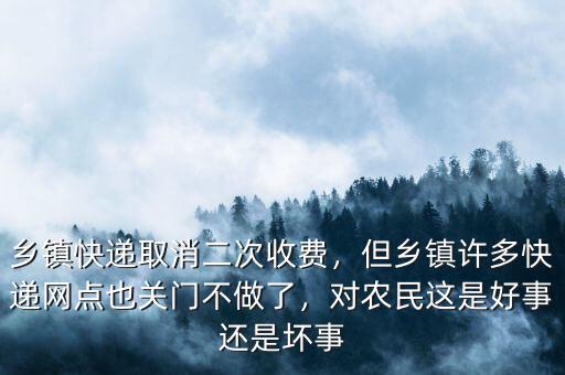 鄉(xiāng)鎮(zhèn)快遞取消二次收費，但鄉(xiāng)鎮(zhèn)許多快遞網(wǎng)點也關(guān)門不做了，對農(nóng)民這是好事還是壞事