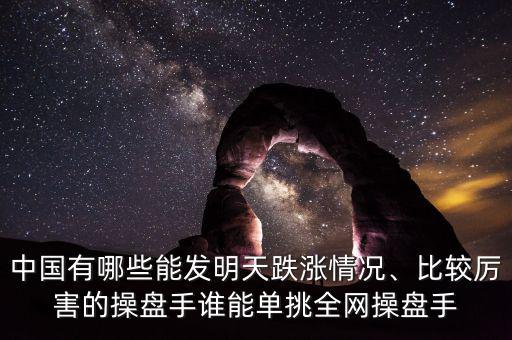 中國(guó)有哪些能發(fā)明天跌漲情況、比較厲害的操盤(pán)手誰(shuí)能單挑全網(wǎng)操盤(pán)手