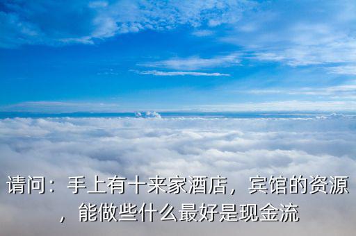 請(qǐng)問：手上有十來(lái)家酒店，賓館的資源，能做些什么最好是現(xiàn)金流