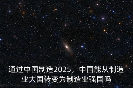 通過中國制造2025，中國能從制造業(yè)大國轉(zhuǎn)變?yōu)橹圃鞓I(yè)強國嗎