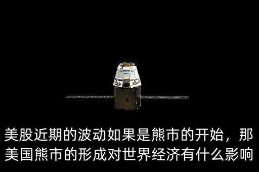 美股近期的波動如果是熊市的開始，那美國熊市的形成對世界經(jīng)濟有什么影響