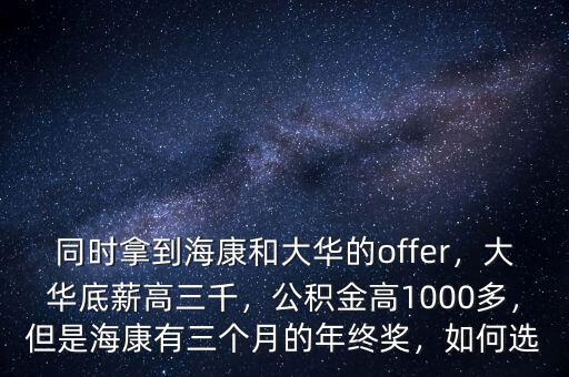 同時拿到?？岛痛笕A的offer，大華底薪高三千，公積金高1000多，但是?？涤腥齻€月的年終獎，如何選