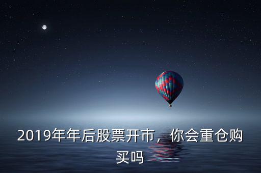 2019年年后股票開市，你會重倉購買嗎