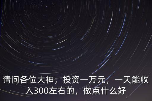 請問各位大神，投資一萬元，一天能收入300左右的，做點(diǎn)什么好