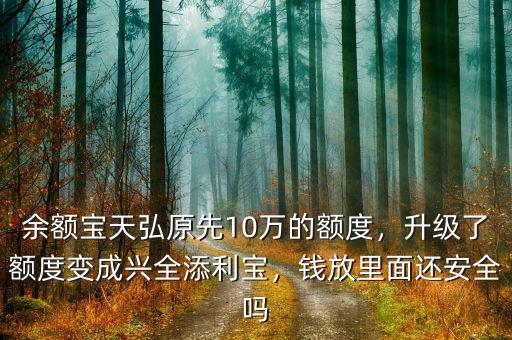 余額寶天弘原先10萬的額度，升級了額度變成興全添利寶，錢放里面還安全嗎