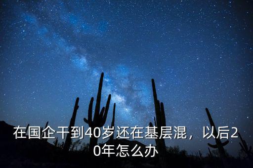 在國企干到40歲還在基層混，以后20年怎么辦