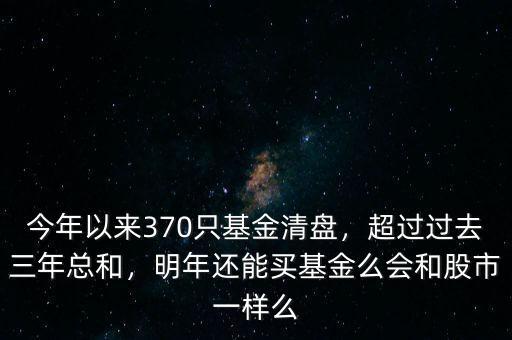 今年以來370只基金清盤，超過過去三年總和，明年還能買基金么會和股市一樣么