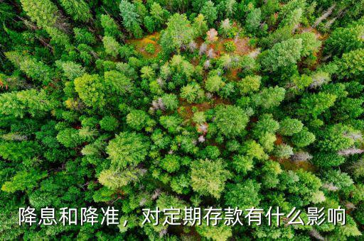 降息和降準，對定期存款有什么影響