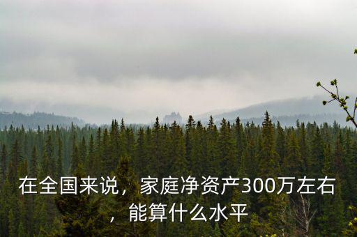 在全國(guó)來說，家庭凈資產(chǎn)300萬左右，能算什么水平