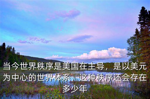 當(dāng)今世界秩序是美國在主導(dǎo)，是以美元為中心的世界體系，這種秩序還會存在多少年