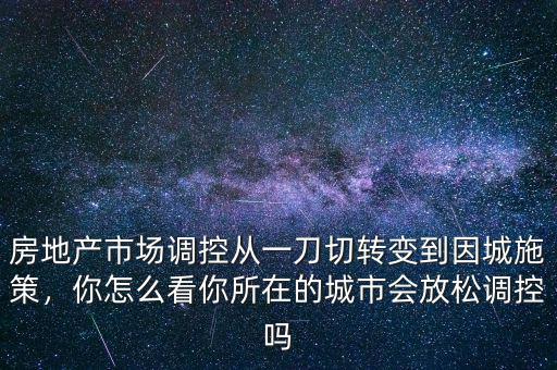 房地產(chǎn)市場(chǎng)調(diào)控從一刀切轉(zhuǎn)變到因城施策，你怎么看你所在的城市會(huì)放松調(diào)控嗎