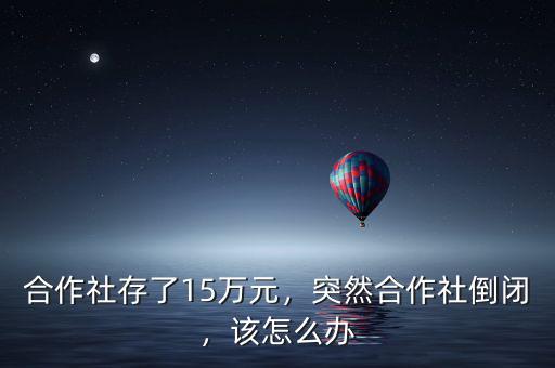 合作社存了15萬元，突然合作社倒閉，該怎么辦