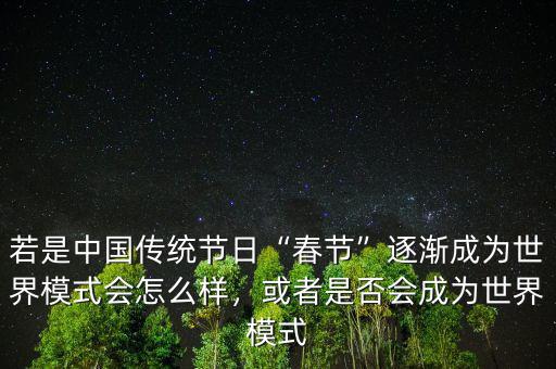 若是中國(guó)傳統(tǒng)節(jié)日“春節(jié)”逐漸成為世界模式會(huì)怎么樣，或者是否會(huì)成為世界模式