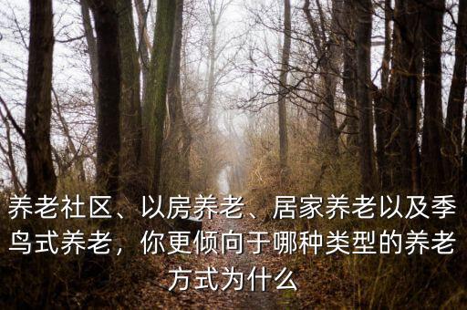 養(yǎng)老社區(qū)、以房養(yǎng)老、居家養(yǎng)老以及季鳥式養(yǎng)老，你更傾向于哪種類型的養(yǎng)老方式為什么