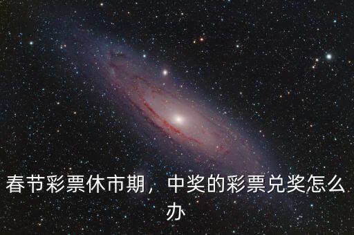 春節(jié)彩票休市期，中獎(jiǎng)的彩票兌獎(jiǎng)怎么辦