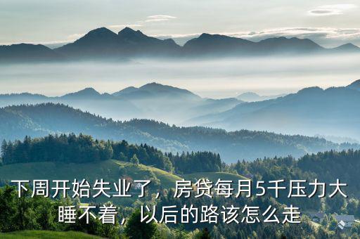 下周開始失業(yè)了，房貸每月5千壓力大睡不著，以后的路該怎么走