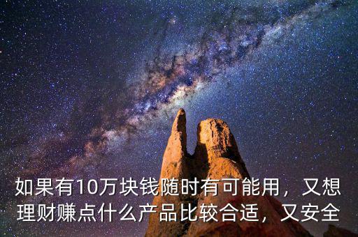 如果有10萬(wàn)塊錢隨時(shí)有可能用，又想理財(cái)賺點(diǎn)什么產(chǎn)品比較合適，又安全
