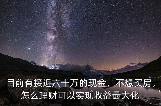 目前有接近六十萬(wàn)的現(xiàn)金，不想買房，怎么理財(cái)可以實(shí)現(xiàn)收益最大化
