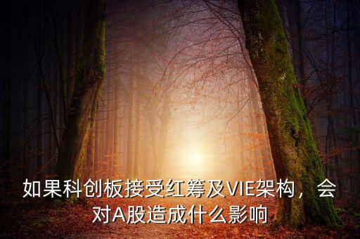 如果科創(chuàng)板接受紅籌及VIE架構，會對A股造成什么影響