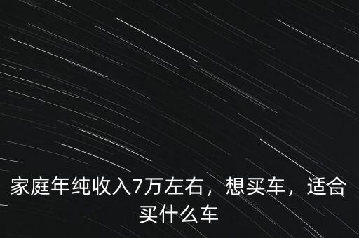 家庭年純收入7萬左右，想買車，適合買什么車
