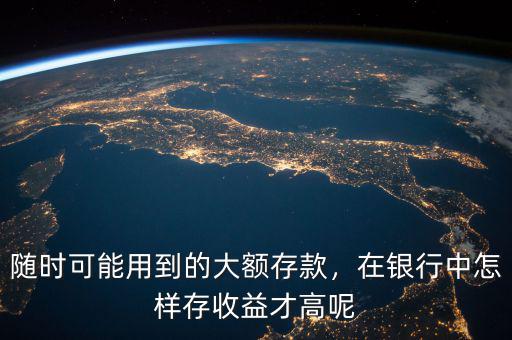 隨時(shí)可能用到的大額存款，在銀行中怎樣存收益才高呢