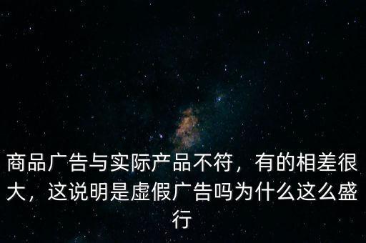 商品廣告與實際產(chǎn)品不符，有的相差很大，這說明是虛假廣告嗎為什么這么盛行