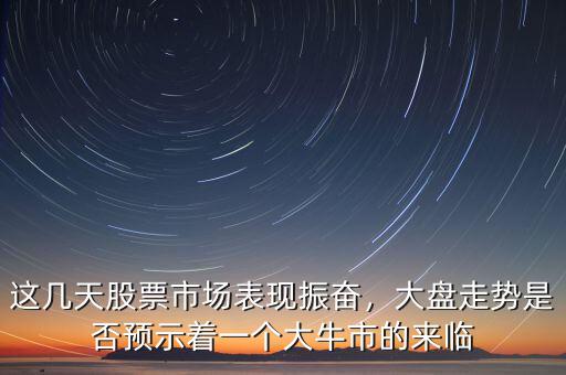 這幾天股票市場(chǎng)表現(xiàn)振奮，大盤(pán)走勢(shì)是否預(yù)示著一個(gè)大牛市的來(lái)臨