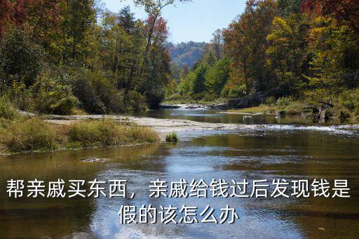 幫親戚買東西，親戚給錢(qián)過(guò)后發(fā)現(xiàn)錢(qián)是假的該怎么辦