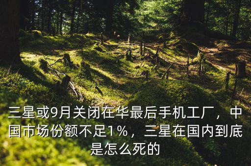 三星或9月關(guān)閉在華最后手機(jī)工廠，中國(guó)市場(chǎng)份額不足1％，三星在國(guó)內(nèi)到底是怎么死的