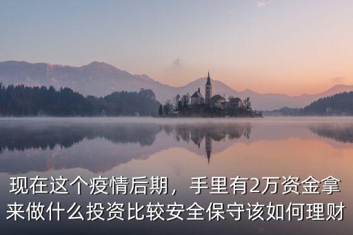 現(xiàn)在這個疫情后期，手里有2萬資金拿來做什么投資比較安全保守該如何理財