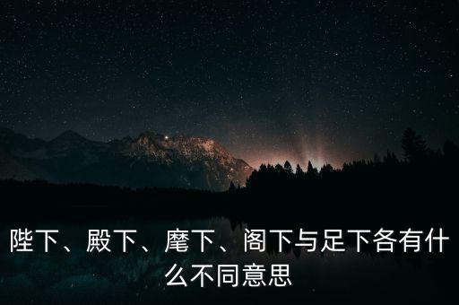 陛下、殿下、麾下、閣下與足下各有什么不同意思