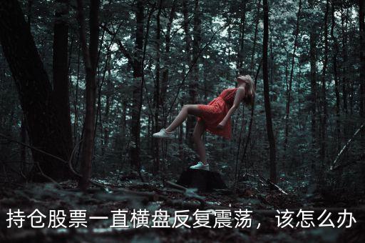 持倉股票一直橫盤反復震蕩，該怎么辦