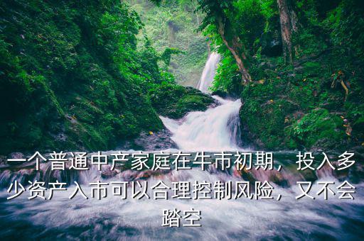 一個(gè)普通中產(chǎn)家庭在牛市初期，投入多少資產(chǎn)入市可以合理控制風(fēng)險(xiǎn)，又不會(huì)踏空