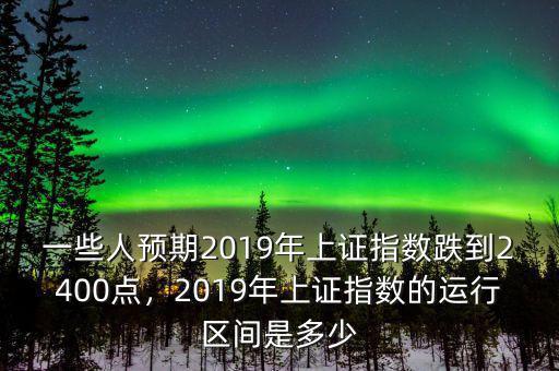 一些人預(yù)期2019年上證指數(shù)跌到2400點，2019年上證指數(shù)的運行區(qū)間是多少