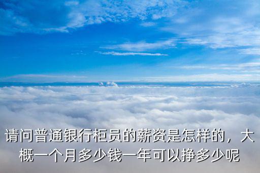 請問普通銀行柜員的薪資是怎樣的，大概一個月多少錢一年可以掙多少呢