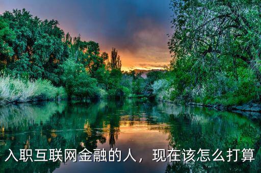 入職互聯(lián)網(wǎng)金融的人，現(xiàn)在該怎么打算