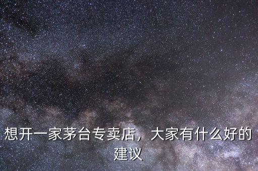 想開一家茅臺專賣店，大家有什么好的建議