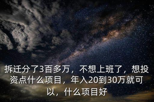 拆遷分了3百多萬(wàn)，不想上班了，想投資點(diǎn)什么項(xiàng)目，年入20到30萬(wàn)就可以，什么項(xiàng)目好