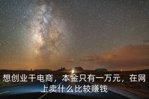 想創(chuàng)業(yè)干電商，本金只有一萬(wàn)元，在網(wǎng)上賣什么比較賺錢