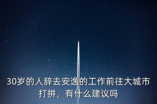 30歲的人辭去安逸的工作前往大城市打拼，有什么建議嗎